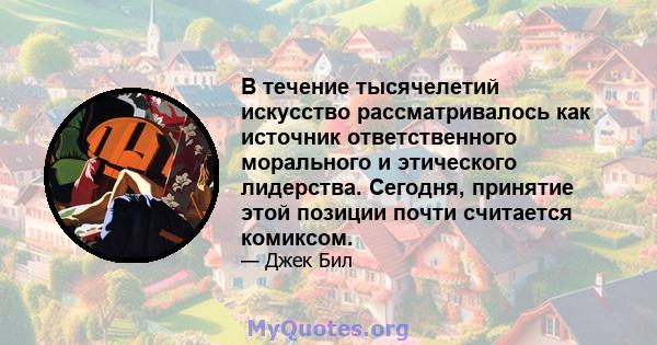 В течение тысячелетий искусство рассматривалось как источник ответственного морального и этического лидерства. Сегодня, принятие этой позиции почти считается комиксом.