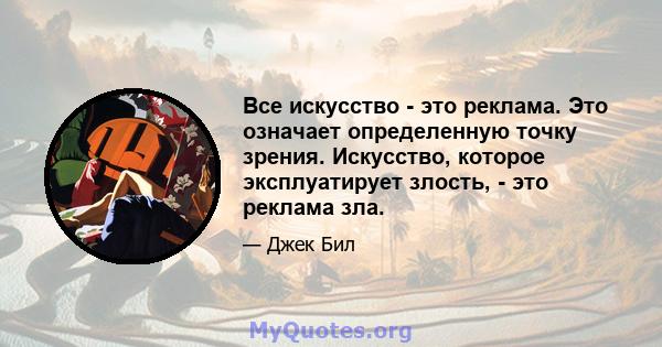 Все искусство - это реклама. Это означает определенную точку зрения. Искусство, которое эксплуатирует злость, - это реклама зла.