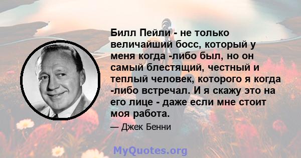 Билл Пейли - не только величайший босс, который у меня когда -либо был, но он самый блестящий, честный и теплый человек, которого я когда -либо встречал. И я скажу это на его лице - даже если мне стоит моя работа.