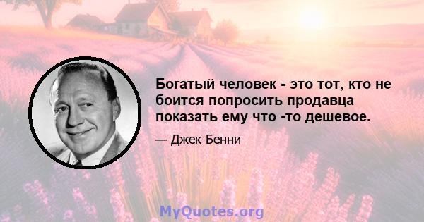 Богатый человек - это тот, кто не боится попросить продавца показать ему что -то дешевое.