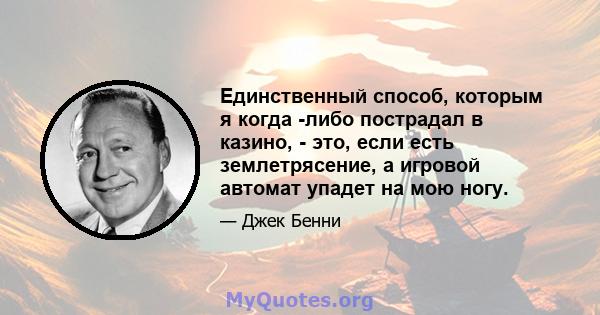 Единственный способ, которым я когда -либо пострадал в казино, - это, если есть землетрясение, а игровой автомат упадет на мою ногу.