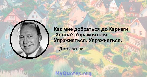 Как мне добраться до Карнеги -Холла? Упражняться. Упражняться. Упражняться.