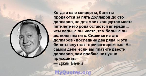 Когда я даю концерты, билеты продаются за пять долларов до сто долларов, но для моих концертов места пятилетнего рода остаются впереди ... чем дальше вы идете, тем больше вы должны платить. Сиденья на сто долларов -