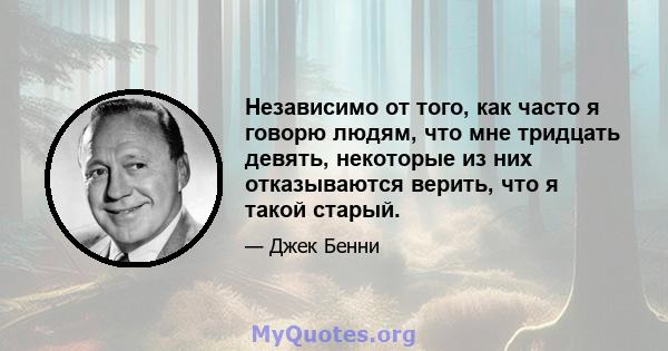 Независимо от того, как часто я говорю людям, что мне тридцать девять, некоторые из них отказываются верить, что я такой старый.