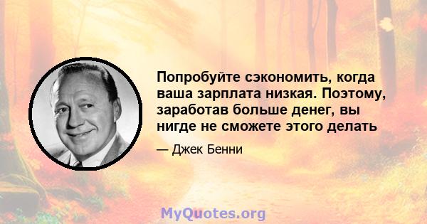 Попробуйте сэкономить, когда ваша зарплата низкая. Поэтому, заработав больше денег, вы нигде не сможете этого делать