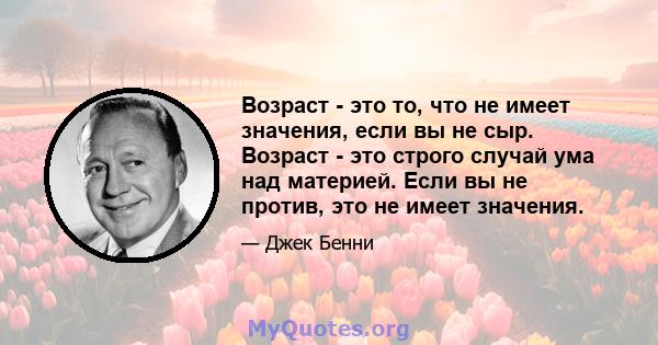 Возраст - это то, что не имеет значения, если вы не сыр. Возраст - это строго случай ума над материей. Если вы не против, это не имеет значения.