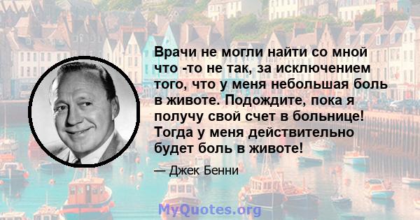 Врачи не могли найти со мной что -то не так, за исключением того, что у меня небольшая боль в животе. Подождите, пока я получу свой счет в больнице! Тогда у меня действительно будет боль в животе!