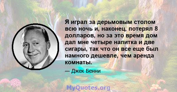 Я играл за дерьмовым столом всю ночь и, наконец, потерял 8 долларов, но за это время дом дал мне четыре напитка и две сигары, так что он все еще был намного дешевле, чем аренда комнаты.