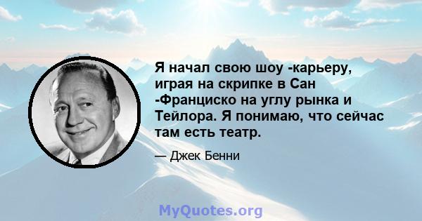 Я начал свою шоу -карьеру, играя на скрипке в Сан -Франциско на углу рынка и Тейлора. Я понимаю, что сейчас там есть театр.