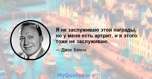 Я не заслуживаю этой награды, но у меня есть артрит, и я этого тоже не заслуживаю.