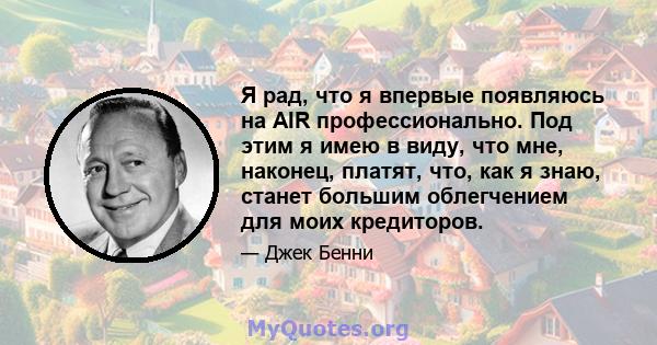 Я рад, что я впервые появляюсь на AIR профессионально. Под этим я имею в виду, что мне, наконец, платят, что, как я знаю, станет большим облегчением для моих кредиторов.