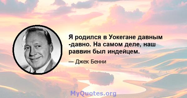 Я родился в Уокегане давным -давно. На самом деле, наш раввин был индейцем.