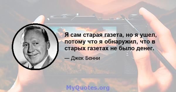 Я сам старая газета, но я ушел, потому что я обнаружил, что в старых газетах не было денег.