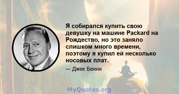 Я собирался купить свою девушку на машине Packard на Рождество, но это заняло слишком много времени, поэтому я купил ей несколько носовых плат.