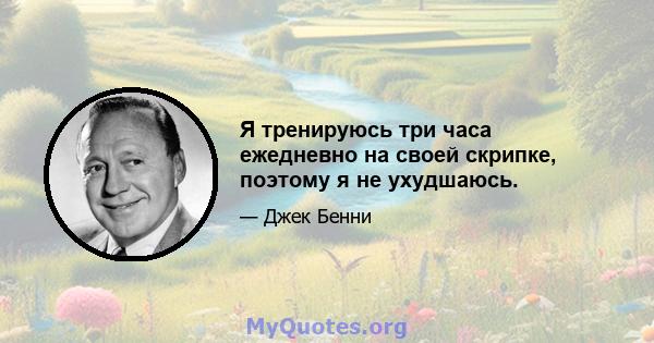 Я тренируюсь три часа ежедневно на своей скрипке, поэтому я не ухудшаюсь.