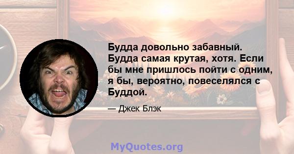 Будда довольно забавный. Будда самая крутая, хотя. Если бы мне пришлось пойти с одним, я бы, вероятно, повеселялся с Буддой.