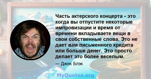 Часть актерского концерта - это когда вы отпустите некоторые импровизации и время от времени вкладываете вещи в свои собственные слова. Это не дает вам письменного кредита или больше денег. Это просто делает это более