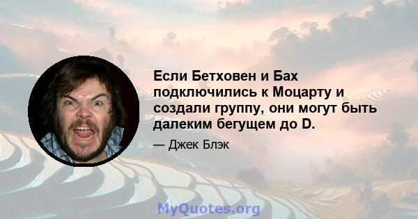 Если Бетховен и Бах подключились к Моцарту и создали группу, они могут быть далеким бегущем до D.