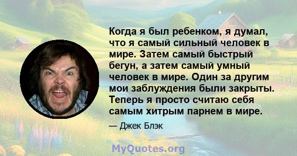 Когда я был ребенком, я думал, что я самый сильный человек в мире. Затем самый быстрый бегун, а затем самый умный человек в мире. Один за другим мои заблуждения были закрыты. Теперь я просто считаю себя самым хитрым