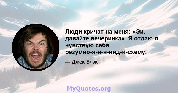 Люди кричат ​​на меня: «Эй, давайте вечеринка». Я отдаю я чувствую себя безумно-я-я-я-яйд-и-схему.