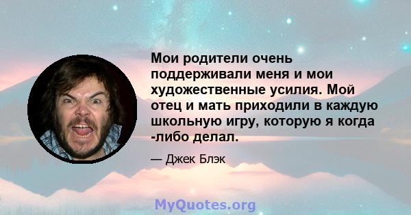 Мои родители очень поддерживали меня и мои художественные усилия. Мой отец и мать приходили в каждую школьную игру, которую я когда -либо делал.