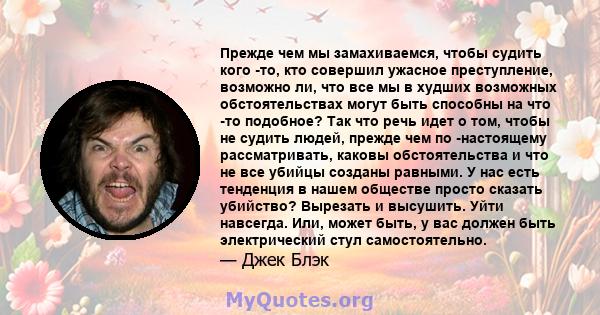 Прежде чем мы замахиваемся, чтобы судить кого -то, кто совершил ужасное преступление, возможно ли, что все мы в худших возможных обстоятельствах могут быть способны на что -то подобное? Так что речь идет о том, чтобы не 