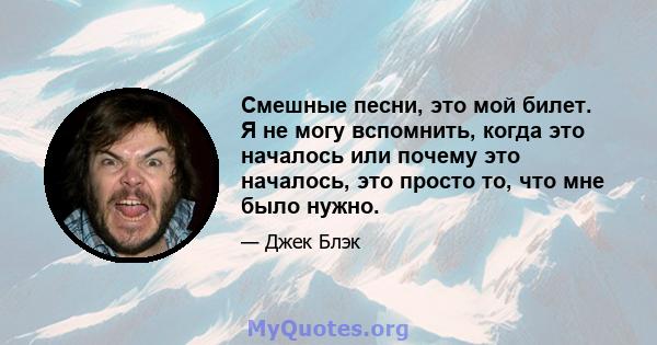 Смешные песни, это мой билет. Я не могу вспомнить, когда это началось или почему это началось, это просто то, что мне было нужно.