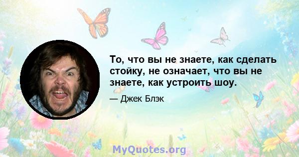 То, что вы не знаете, как сделать стойку, не означает, что вы не знаете, как устроить шоу.