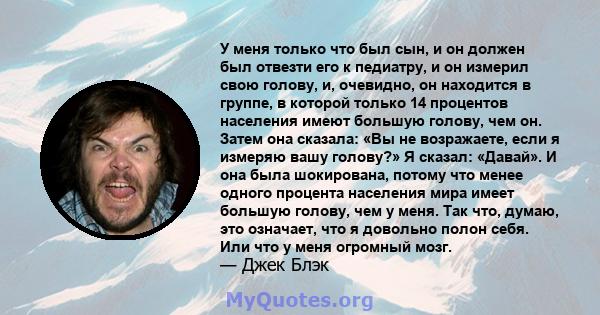 У меня только что был сын, и он должен был отвезти его к педиатру, и он измерил свою голову, и, очевидно, он находится в группе, в которой только 14 процентов населения имеют большую голову, чем он. Затем она сказала: