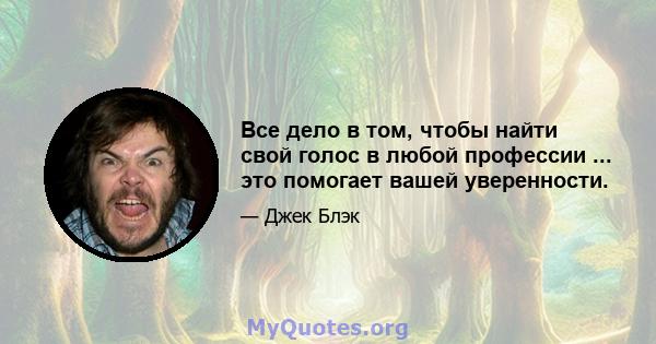 Все дело в том, чтобы найти свой голос в любой профессии ... это помогает вашей уверенности.