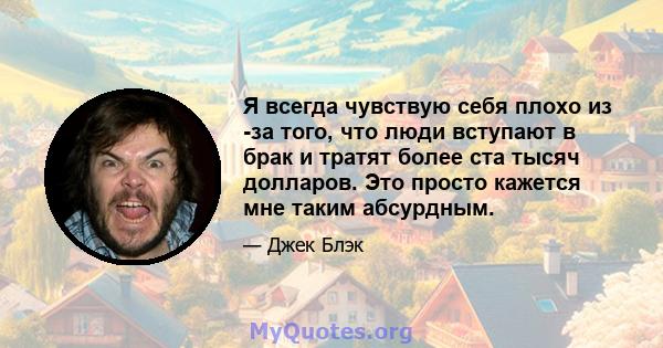 Я всегда чувствую себя плохо из -за того, что люди вступают в брак и тратят более ста тысяч долларов. Это просто кажется мне таким абсурдным.