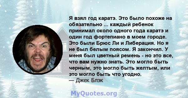 Я взял год каратэ. Это было похоже на обязательно ... каждый ребенок принимал около одного года каратэ и один год фортепиано в моем городе. Это были Брюс Ли и Либерация. Но я не был белым поясом. Я закончил. У меня был