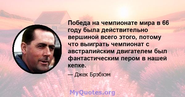 Победа на чемпионате мира в 66 году была действительно вершиной всего этого, потому что выиграть чемпионат с австралийским двигателем был фантастическим пером в нашей кепке.