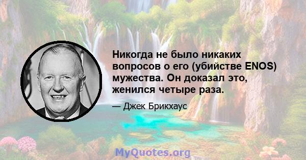 Никогда не было никаких вопросов о его (убийстве ENOS) мужества. Он доказал это, женился четыре раза.