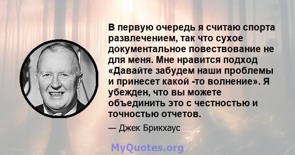 В первую очередь я считаю спорта развлечением, так что сухое документальное повествование не для меня. Мне нравится подход «Давайте забудем наши проблемы и принесет какой -то волнение». Я убежден, что вы можете