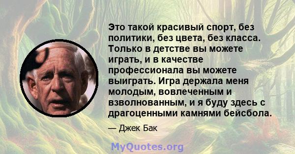 Это такой красивый спорт, без политики, без цвета, без класса. Только в детстве вы можете играть, и в качестве профессионала вы можете выиграть. Игра держала меня молодым, вовлеченным и взволнованным, и я буду здесь с