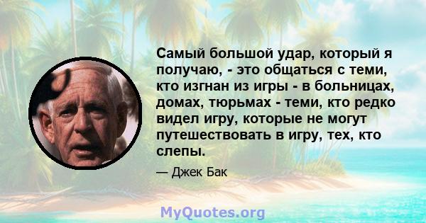 Самый большой удар, который я получаю, - это общаться с теми, кто изгнан из игры - в больницах, домах, тюрьмах - теми, кто редко видел игру, которые не могут путешествовать в игру, тех, кто слепы.