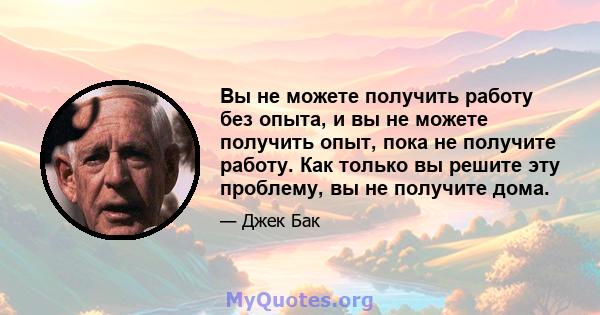 Вы не можете получить работу без опыта, и вы не можете получить опыт, пока не получите работу. Как только вы решите эту проблему, вы не получите дома.