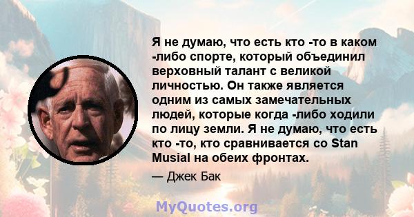 Я не думаю, что есть кто -то в каком -либо спорте, который объединил верховный талант с великой личностью. Он также является одним из самых замечательных людей, которые когда -либо ходили по лицу земли. Я не думаю, что