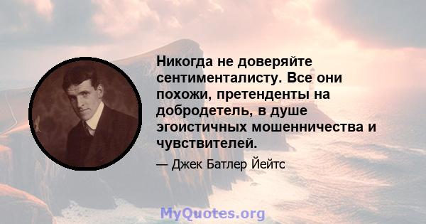 Никогда не доверяйте сентименталисту. Все они похожи, претенденты на добродетель, в душе эгоистичных мошенничества и чувствителей.