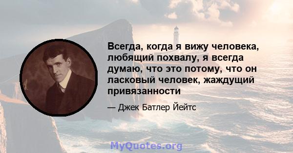 Всегда, когда я вижу человека, любящий похвалу, я всегда думаю, что это потому, что он ласковый человек, жаждущий привязанности