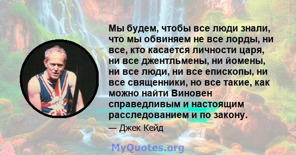 Мы будем, чтобы все люди знали, что мы обвиняем не все лорды, ни все, кто касается личности царя, ни все джентльмены, ни йомены, ни все люди, ни все епископы, ни все священники, но все такие, как можно найти Виновен