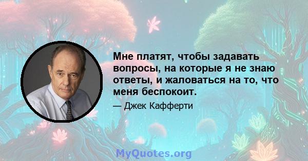 Мне платят, чтобы задавать вопросы, на которые я не знаю ответы, и жаловаться на то, что меня беспокоит.