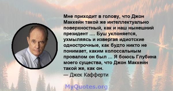 Мне приходит в голову, что Джон Маккейн такой же интеллектуально поверхностный, как и наш нынешний президент .... Буш уклоняется, ухмыляясь и извергая идиотские однострочные, как будто никто не понимает, каким