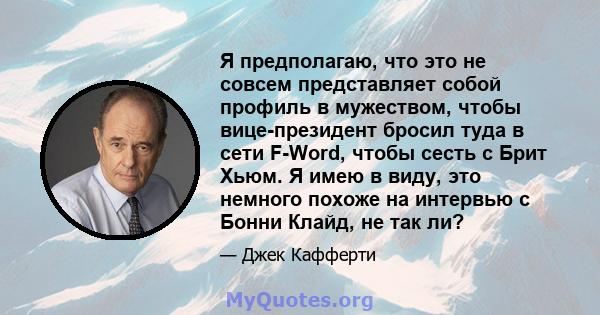 Я предполагаю, что это не совсем представляет собой профиль в мужеством, чтобы вице-президент бросил туда в сети F-Word, чтобы сесть с Брит Хьюм. Я имею в виду, это немного похоже на интервью с Бонни Клайд, не так ли?