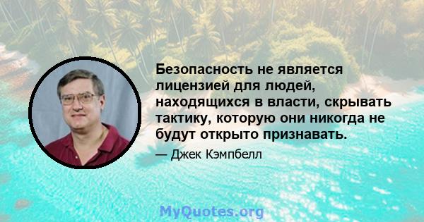 Безопасность не является лицензией для людей, находящихся в власти, скрывать тактику, которую они никогда не будут открыто признавать.