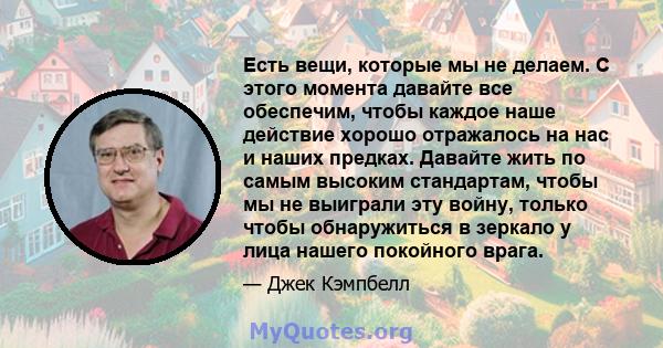 Есть вещи, которые мы не делаем. С этого момента давайте все обеспечим, чтобы каждое наше действие хорошо отражалось на нас и наших предках. Давайте жить по самым высоким стандартам, чтобы мы не выиграли эту войну,