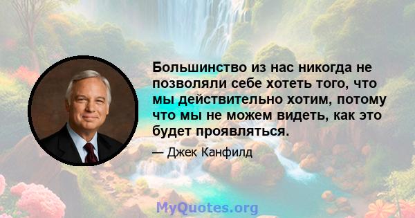 Большинство из нас никогда не позволяли себе хотеть того, что мы действительно хотим, потому что мы не можем видеть, как это будет проявляться.