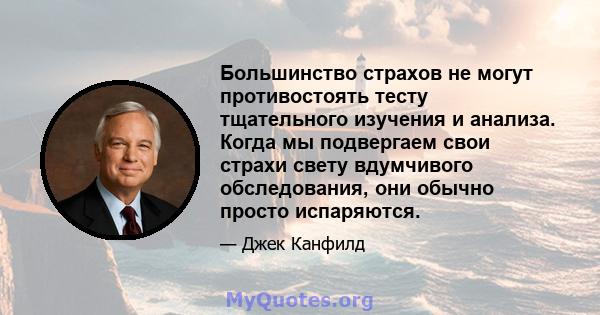 Большинство страхов не могут противостоять тесту тщательного изучения и анализа. Когда мы подвергаем свои страхи свету вдумчивого обследования, они обычно просто испаряются.