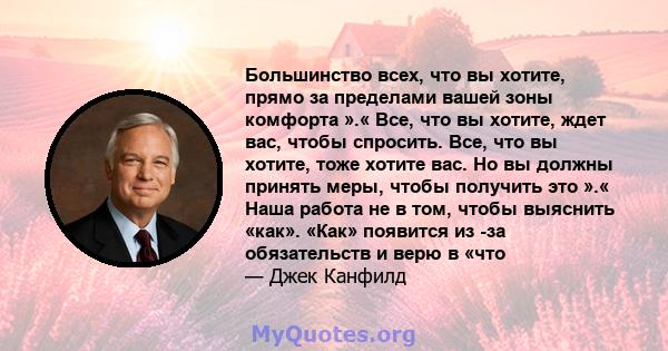 Большинство всех, что вы хотите, прямо за пределами вашей зоны комфорта ».« Все, что вы хотите, ждет вас, чтобы спросить. Все, что вы хотите, тоже хотите вас. Но вы должны принять меры, чтобы получить это ».« Наша